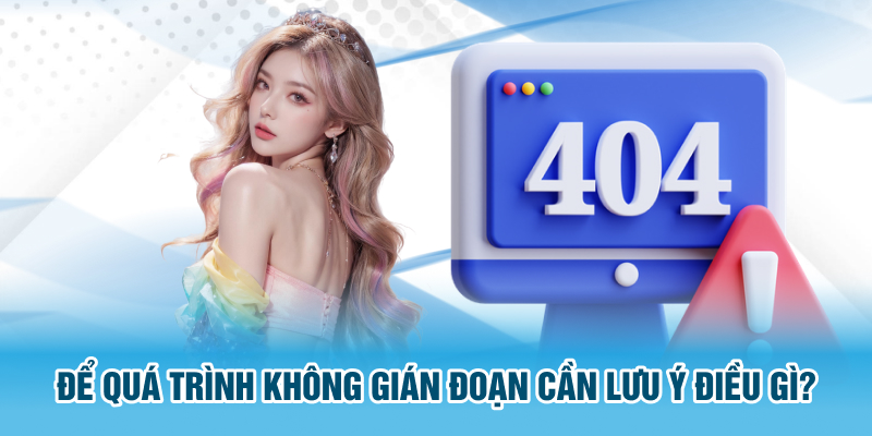 Để quá trình không gián đoạn cần lưu ý điều gì?